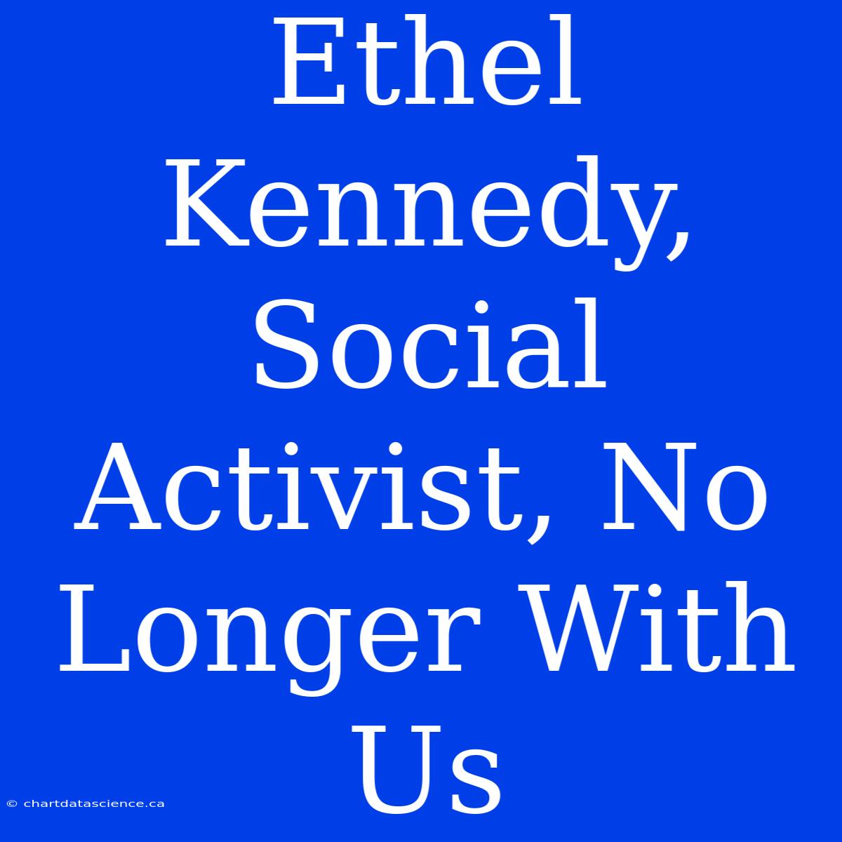 Ethel Kennedy, Social Activist, No Longer With Us