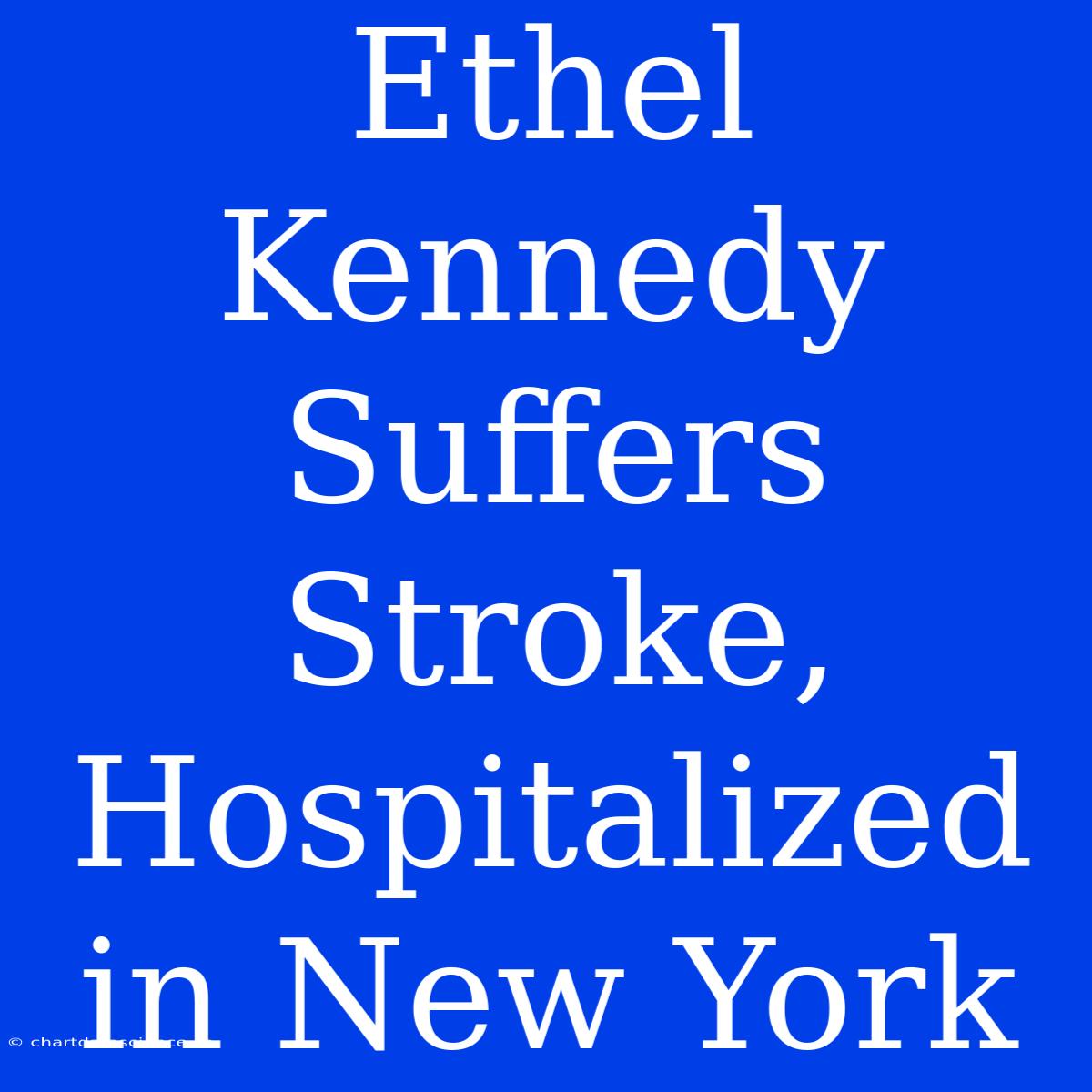 Ethel Kennedy Suffers Stroke, Hospitalized In New York