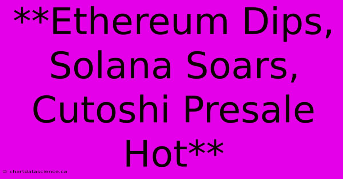 **Ethereum Dips, Solana Soars, Cutoshi Presale Hot**