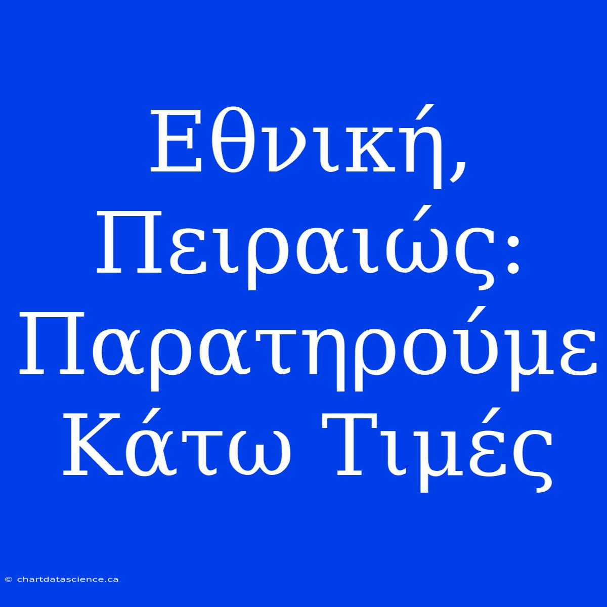 Εθνική, Πειραιώς: Παρατηρούμε Κάτω Τιμές