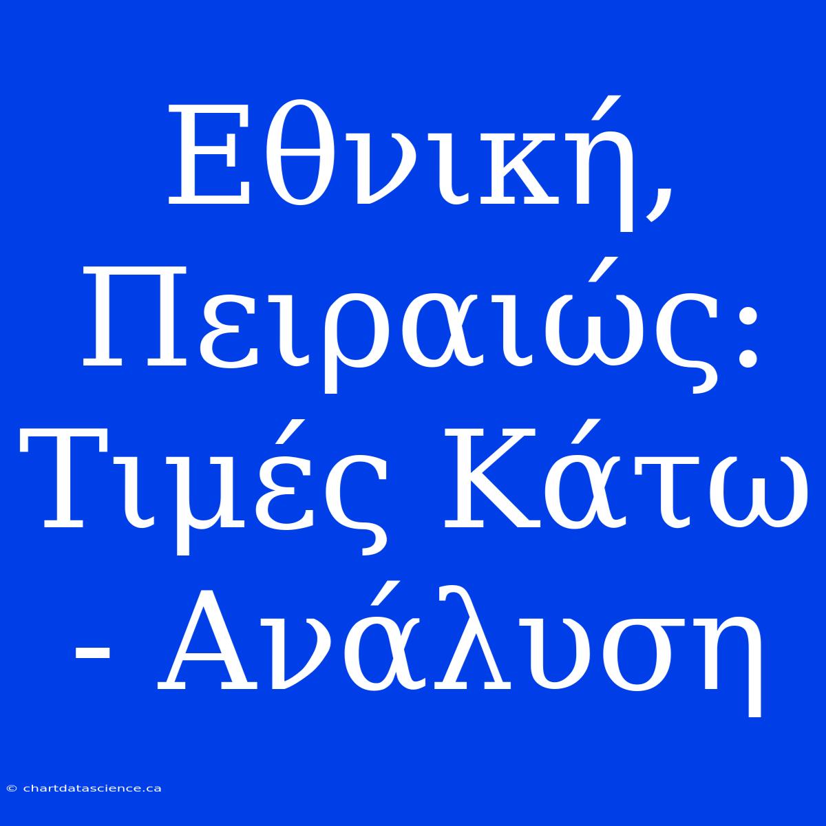 Εθνική, Πειραιώς: Τιμές Κάτω - Ανάλυση