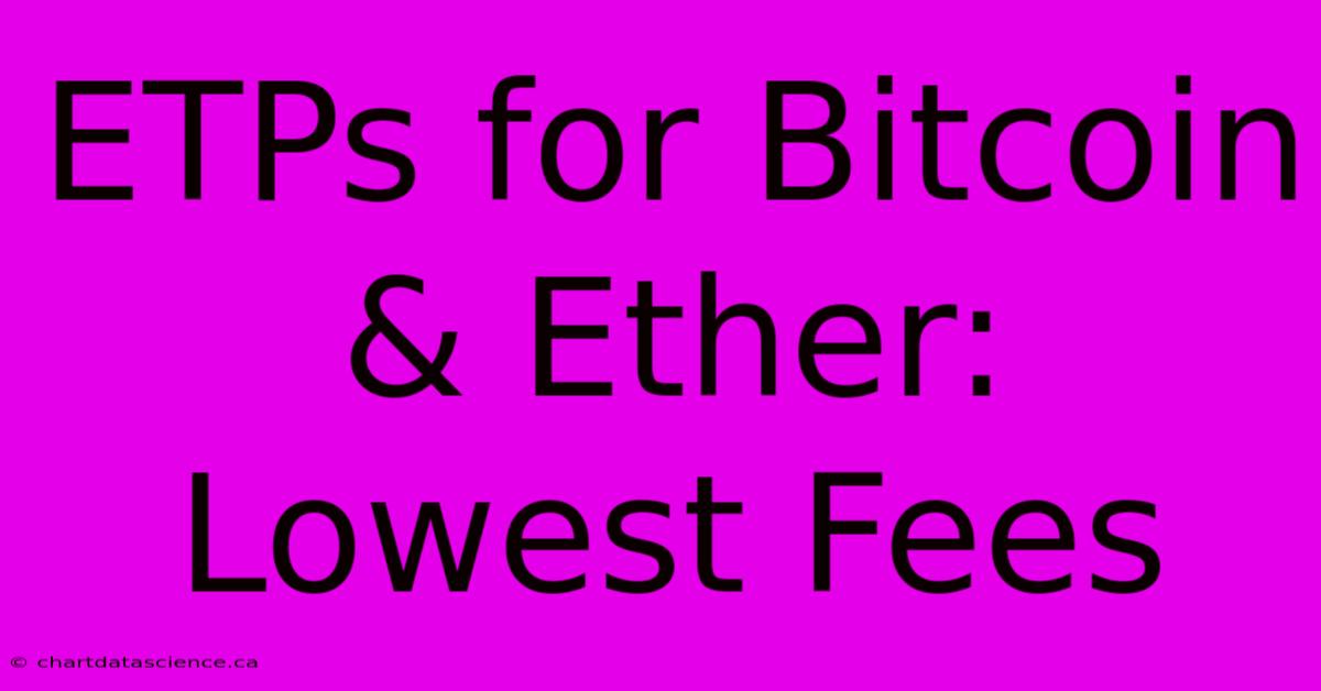 ETPs For Bitcoin & Ether:  Lowest Fees