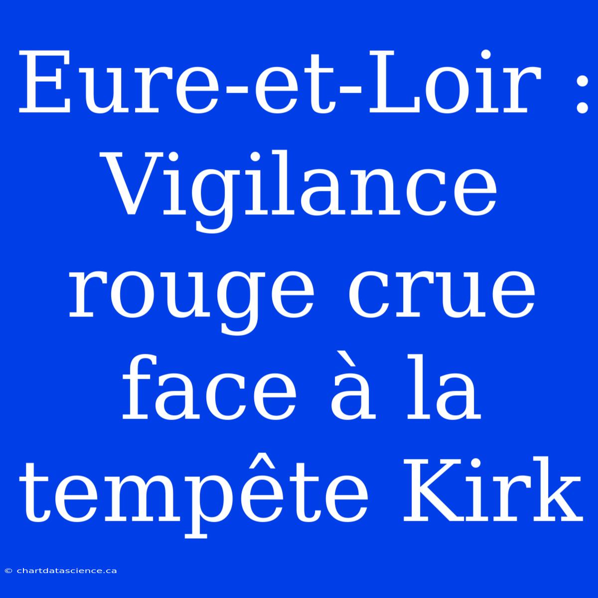 Eure-et-Loir : Vigilance Rouge Crue Face À La Tempête Kirk