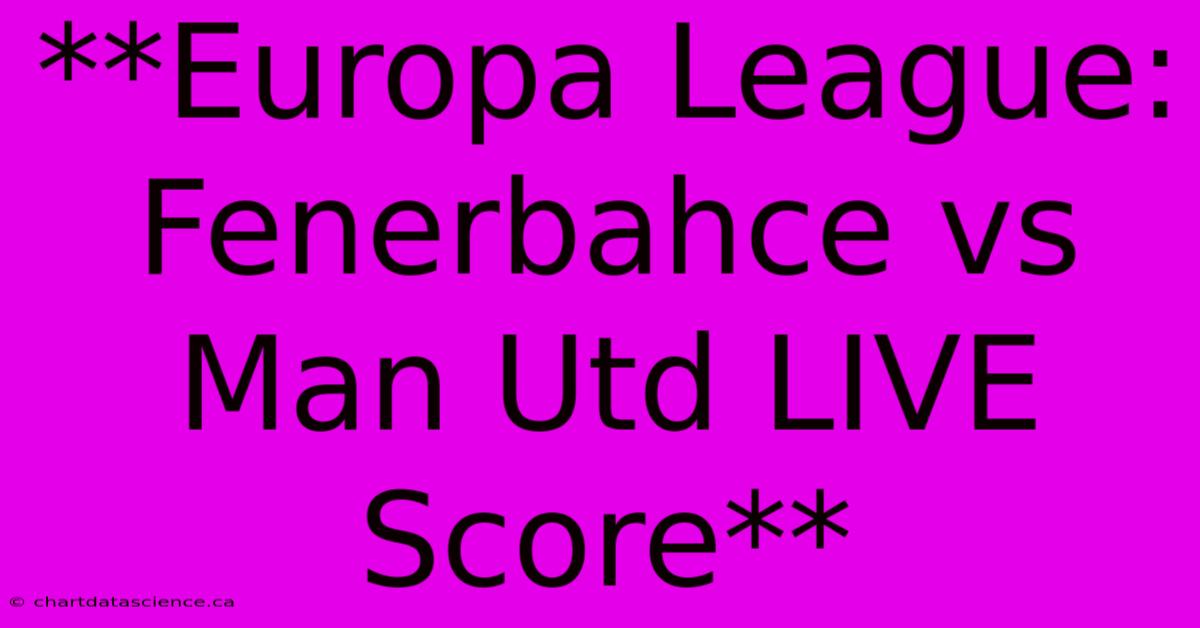 **Europa League: Fenerbahce Vs Man Utd LIVE Score**