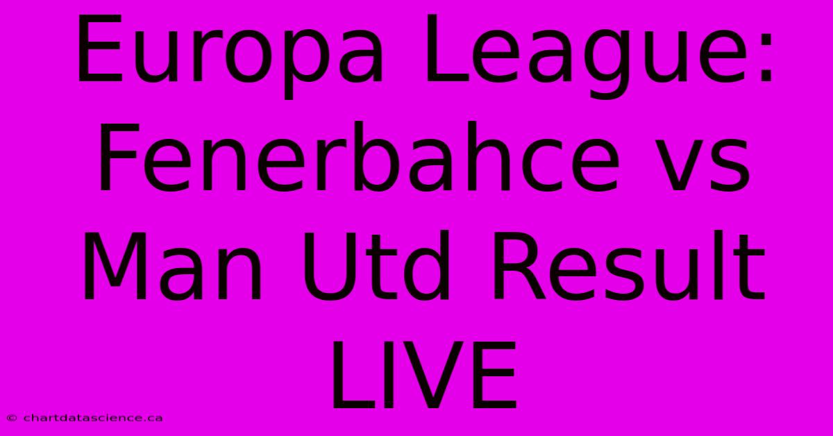 Europa League: Fenerbahce Vs Man Utd Result LIVE