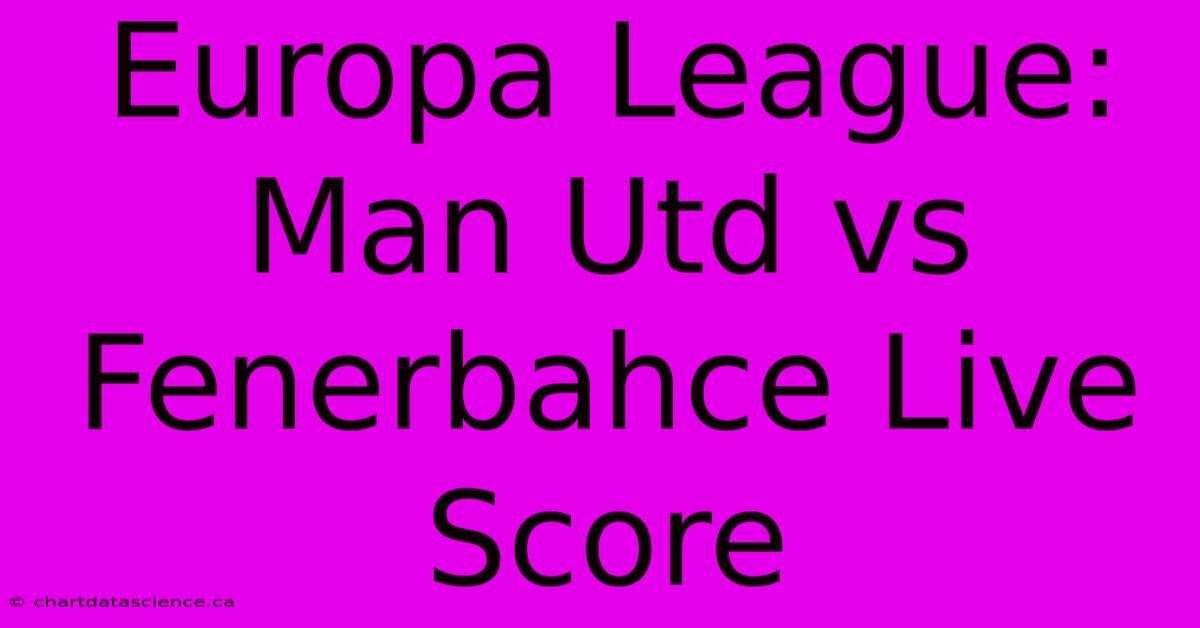 Europa League: Man Utd Vs Fenerbahce Live Score