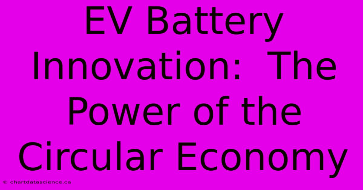 EV Battery Innovation:  The Power Of The Circular Economy