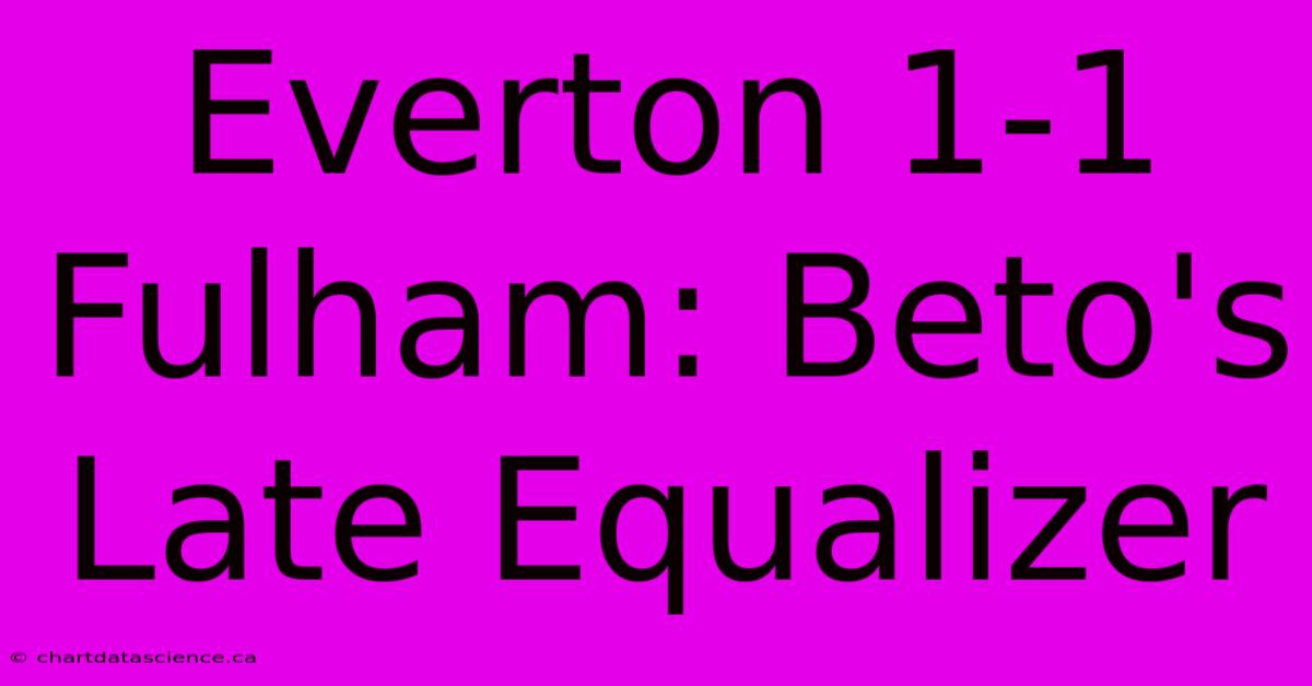 Everton 1-1 Fulham: Beto's Late Equalizer