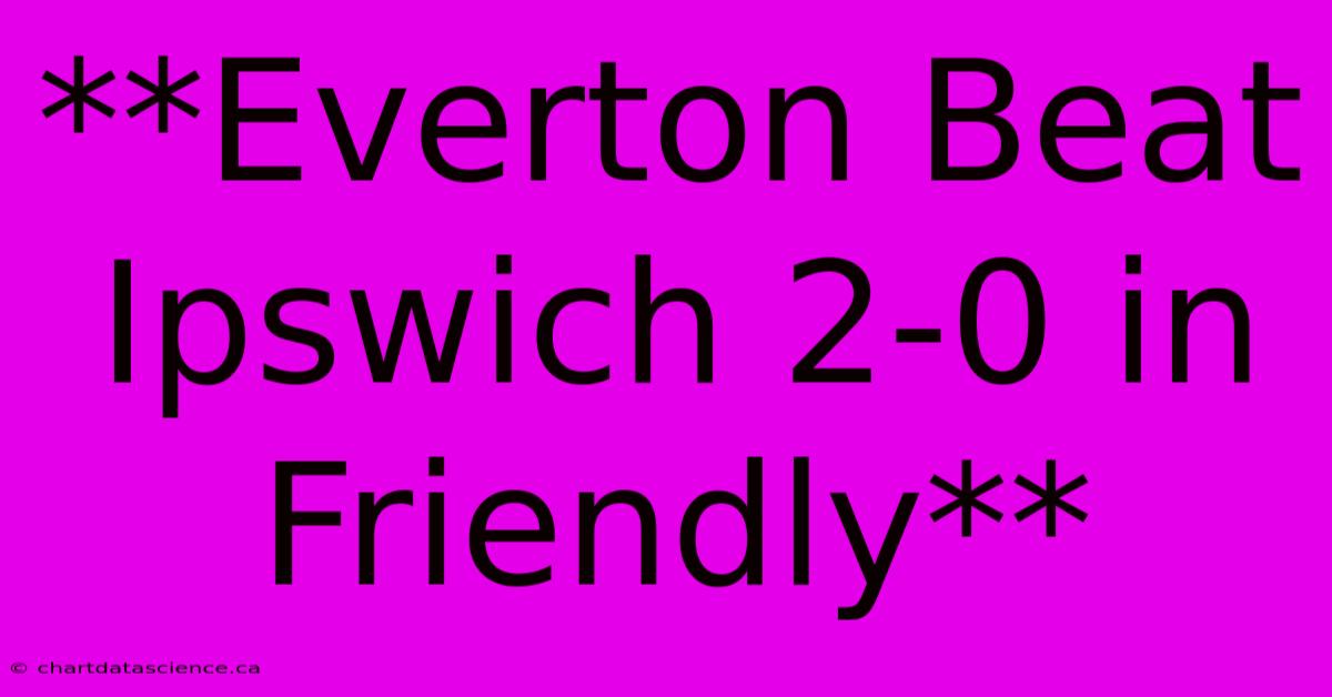 **Everton Beat Ipswich 2-0 In Friendly**