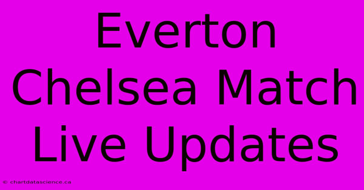 Everton Chelsea Match Live Updates