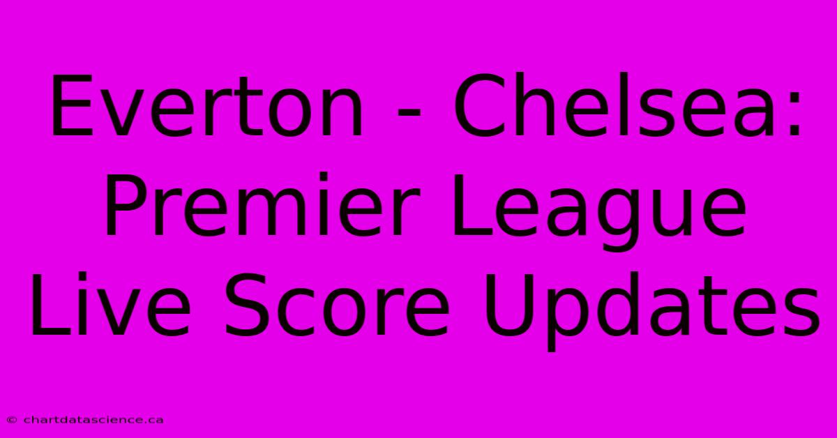 Everton - Chelsea: Premier League Live Score Updates