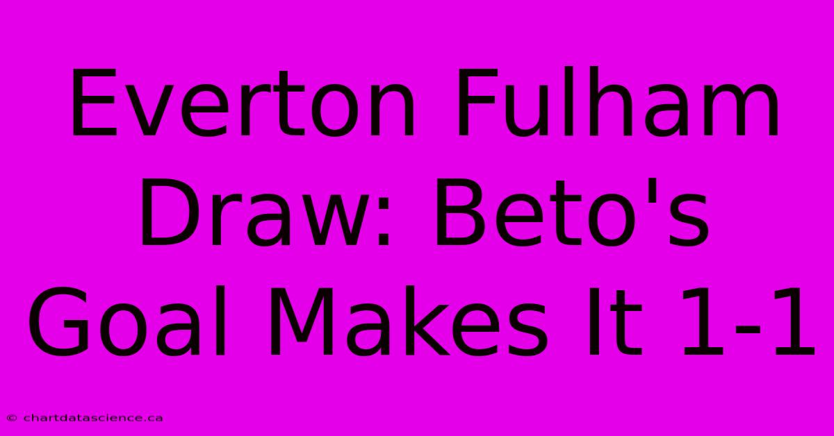 Everton Fulham Draw: Beto's Goal Makes It 1-1