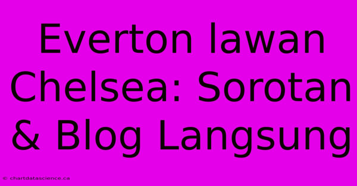 Everton Lawan Chelsea: Sorotan & Blog Langsung