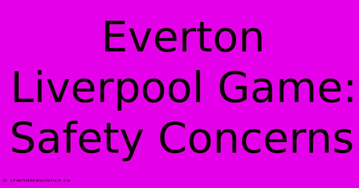 Everton Liverpool Game: Safety Concerns