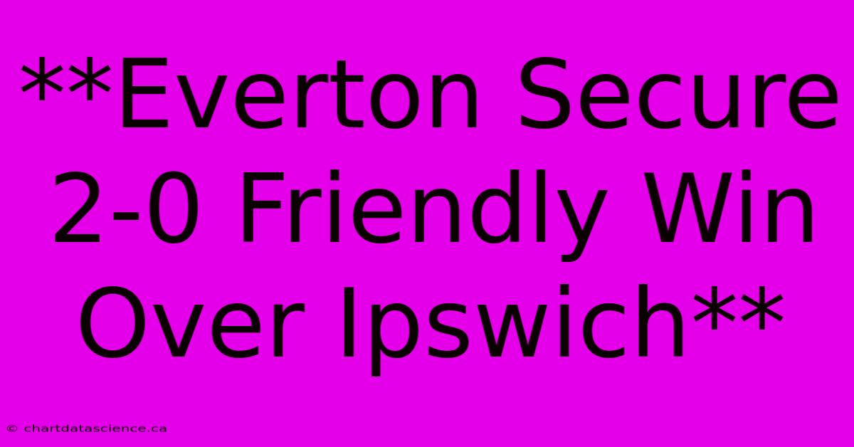 **Everton Secure 2-0 Friendly Win Over Ipswich** 