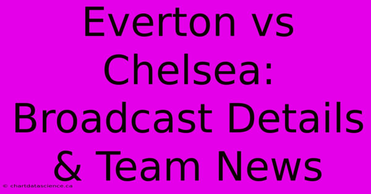 Everton Vs Chelsea: Broadcast Details & Team News