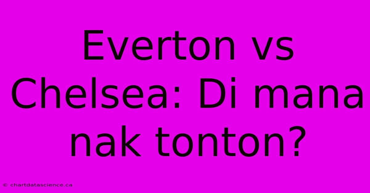 Everton Vs Chelsea: Di Mana Nak Tonton?