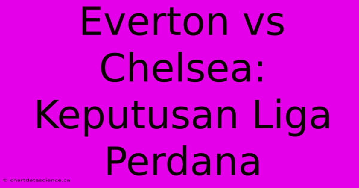 Everton Vs Chelsea: Keputusan Liga Perdana