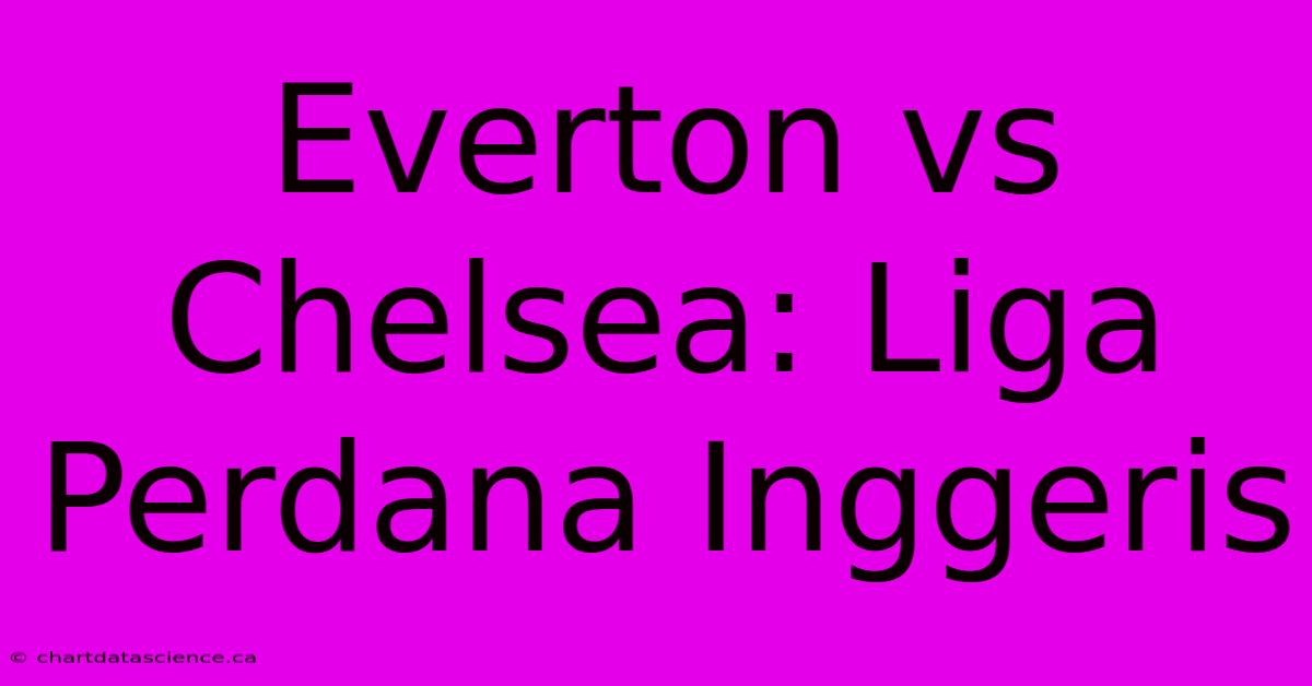 Everton Vs Chelsea: Liga Perdana Inggeris