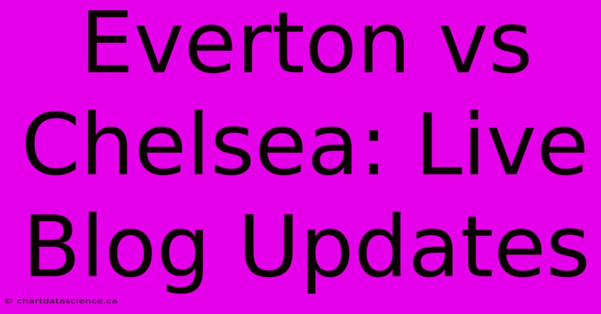 Everton Vs Chelsea: Live Blog Updates