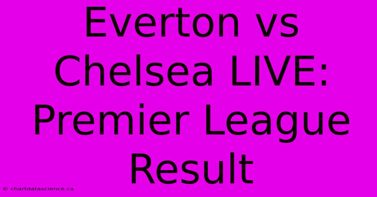 Everton Vs Chelsea LIVE: Premier League Result