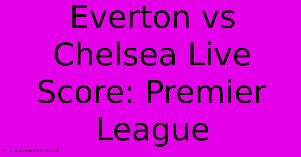 Everton Vs Chelsea Live Score: Premier League