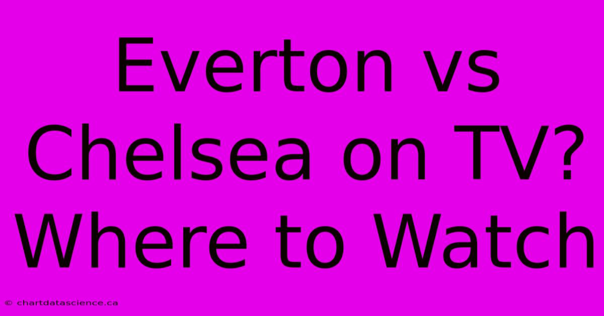 Everton Vs Chelsea On TV? Where To Watch