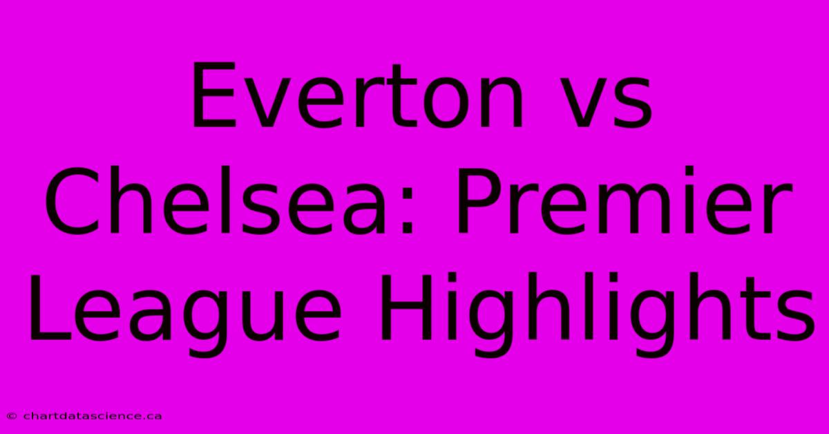 Everton Vs Chelsea: Premier League Highlights