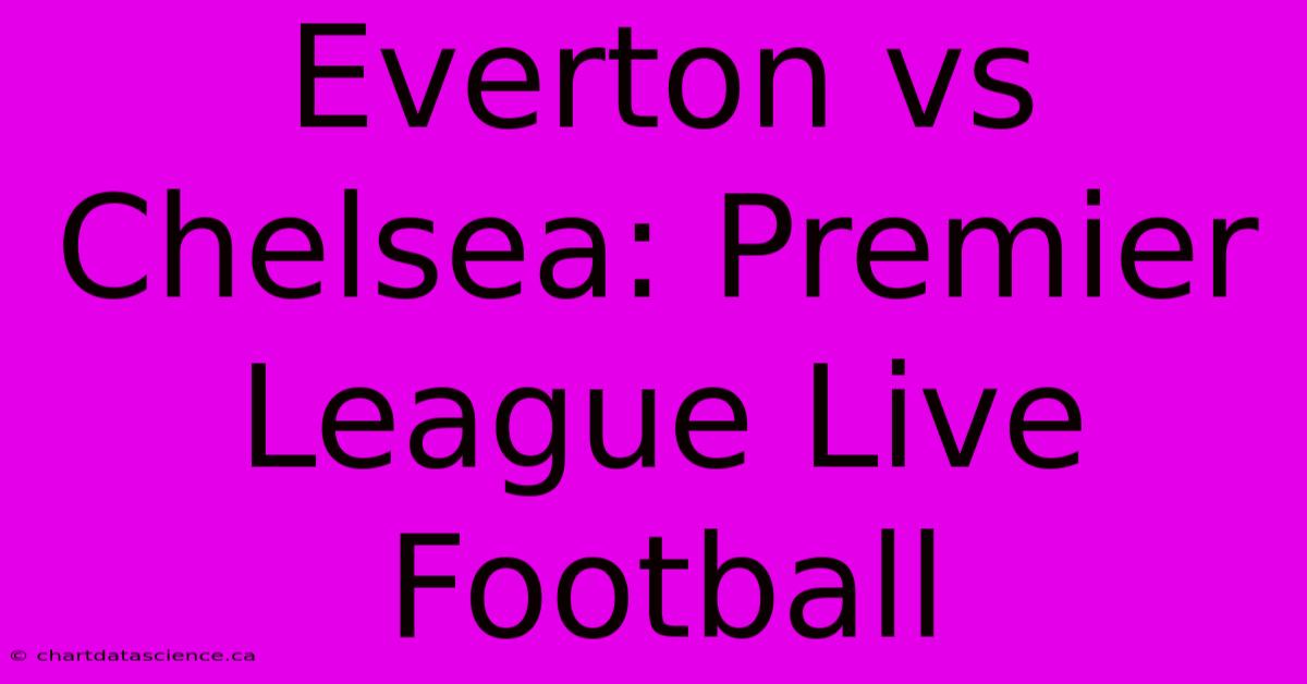 Everton Vs Chelsea: Premier League Live Football