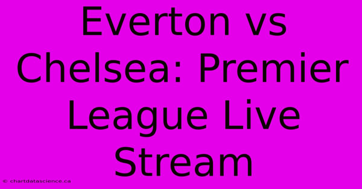 Everton Vs Chelsea: Premier League Live Stream