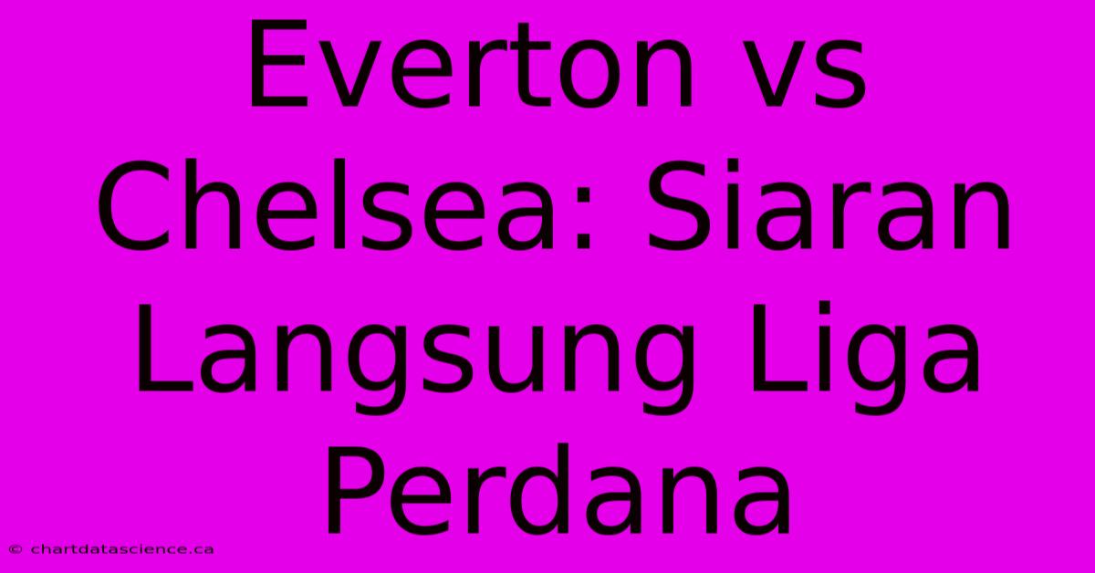 Everton Vs Chelsea: Siaran Langsung Liga Perdana