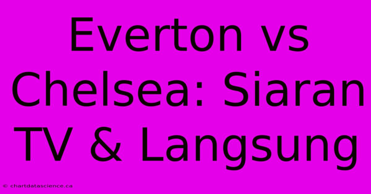 Everton Vs Chelsea: Siaran TV & Langsung