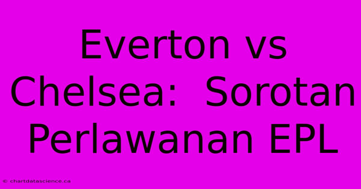 Everton Vs Chelsea:  Sorotan Perlawanan EPL