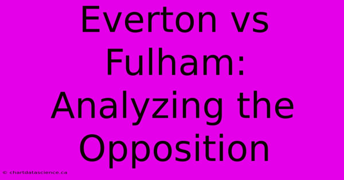 Everton Vs Fulham:  Analyzing The Opposition