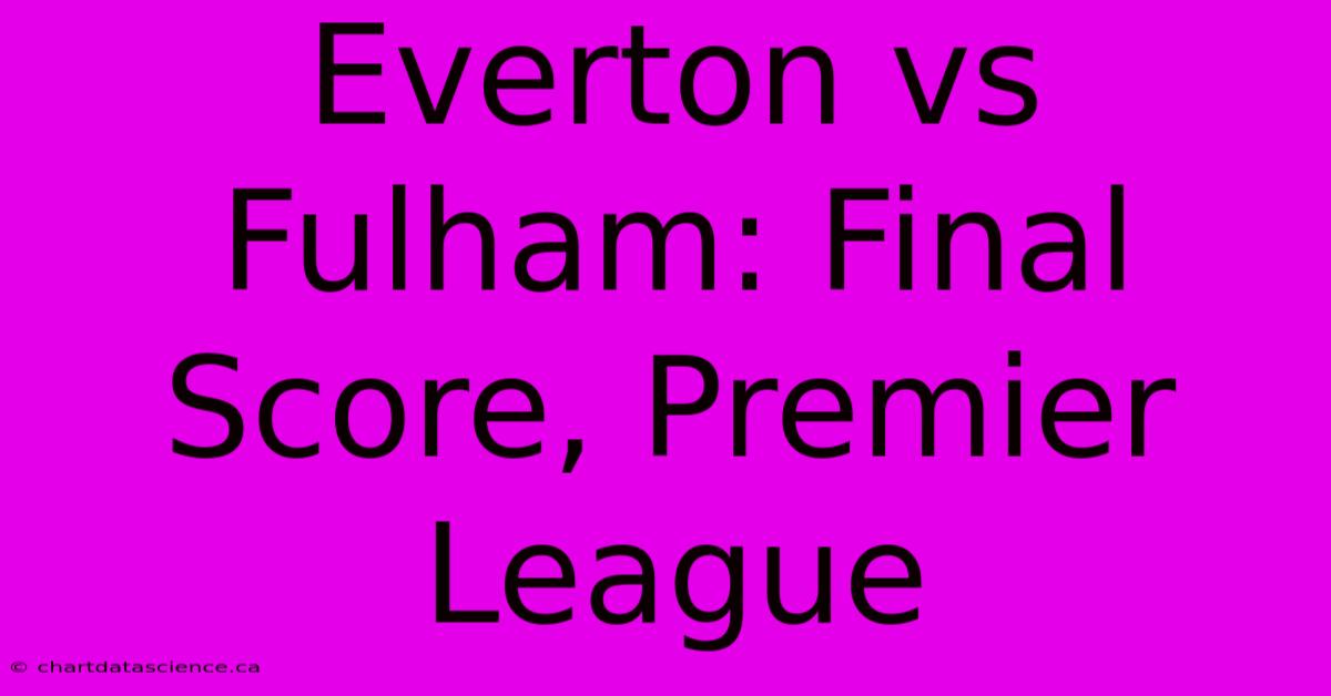 Everton Vs Fulham: Final Score, Premier League