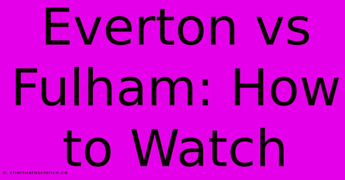 Everton Vs Fulham: How To Watch