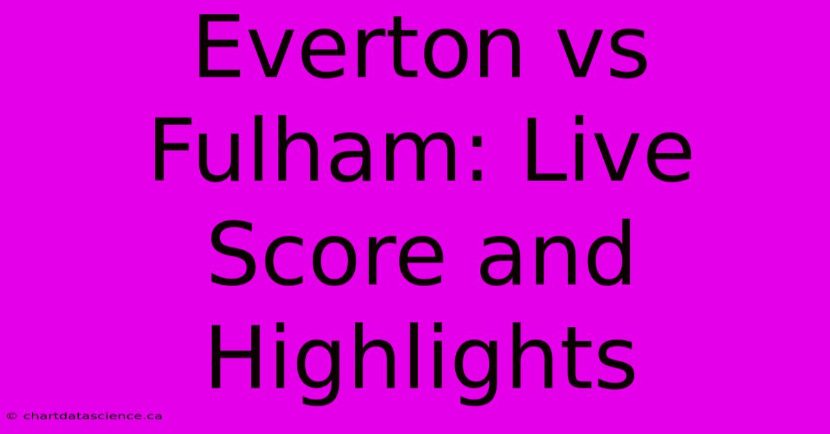 Everton Vs Fulham: Live Score And Highlights