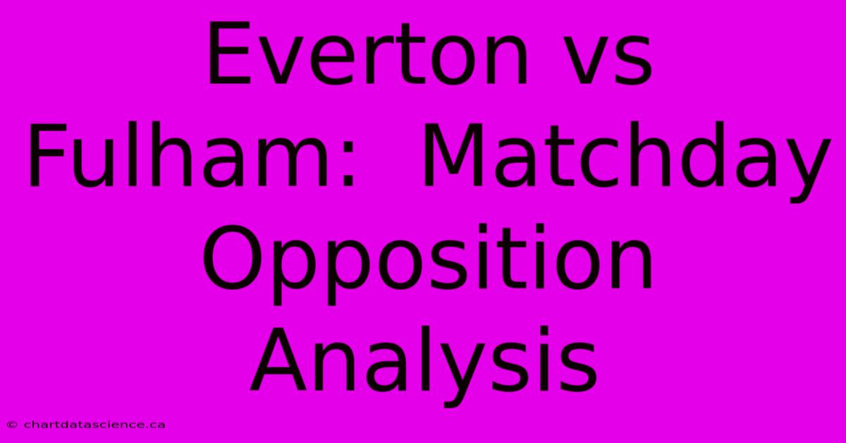 Everton Vs Fulham:  Matchday Opposition Analysis