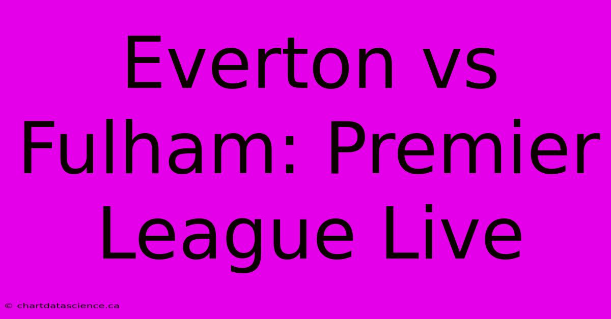 Everton Vs Fulham: Premier League Live