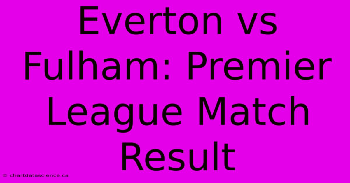 Everton Vs Fulham: Premier League Match Result