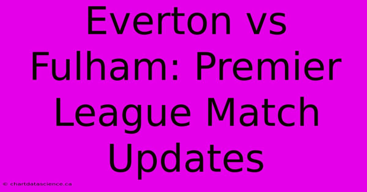 Everton Vs Fulham: Premier League Match Updates 