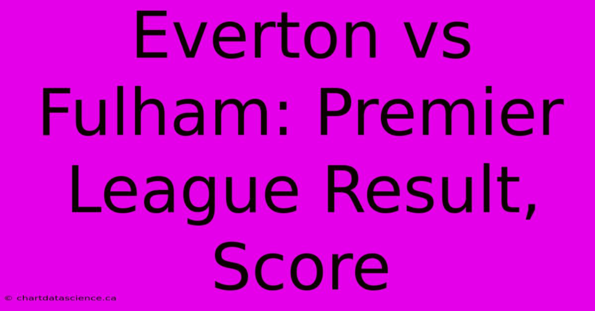 Everton Vs Fulham: Premier League Result, Score