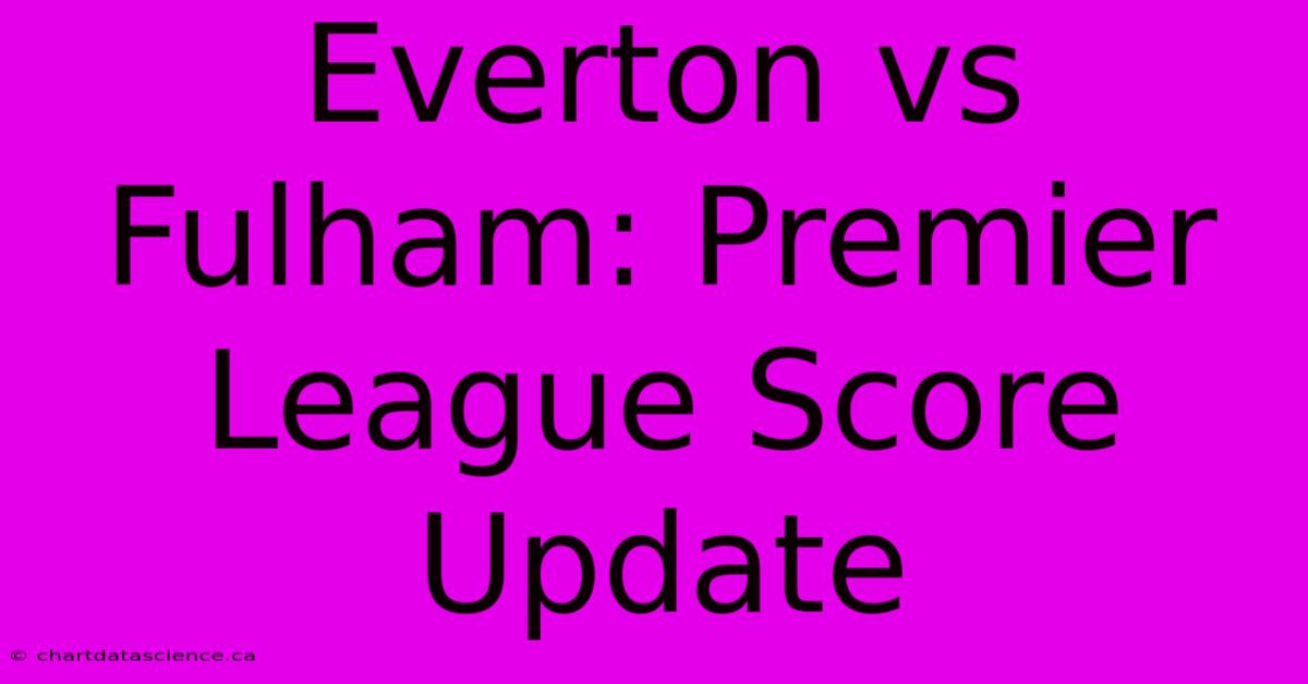 Everton Vs Fulham: Premier League Score Update