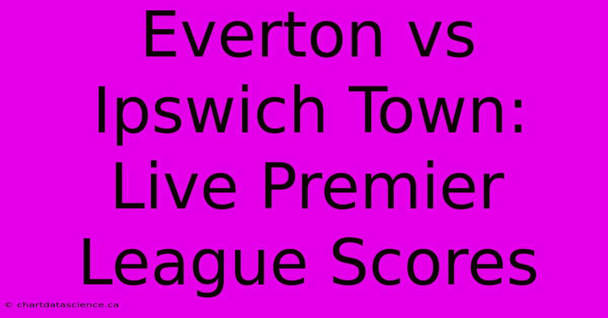 Everton Vs Ipswich Town: Live Premier League Scores