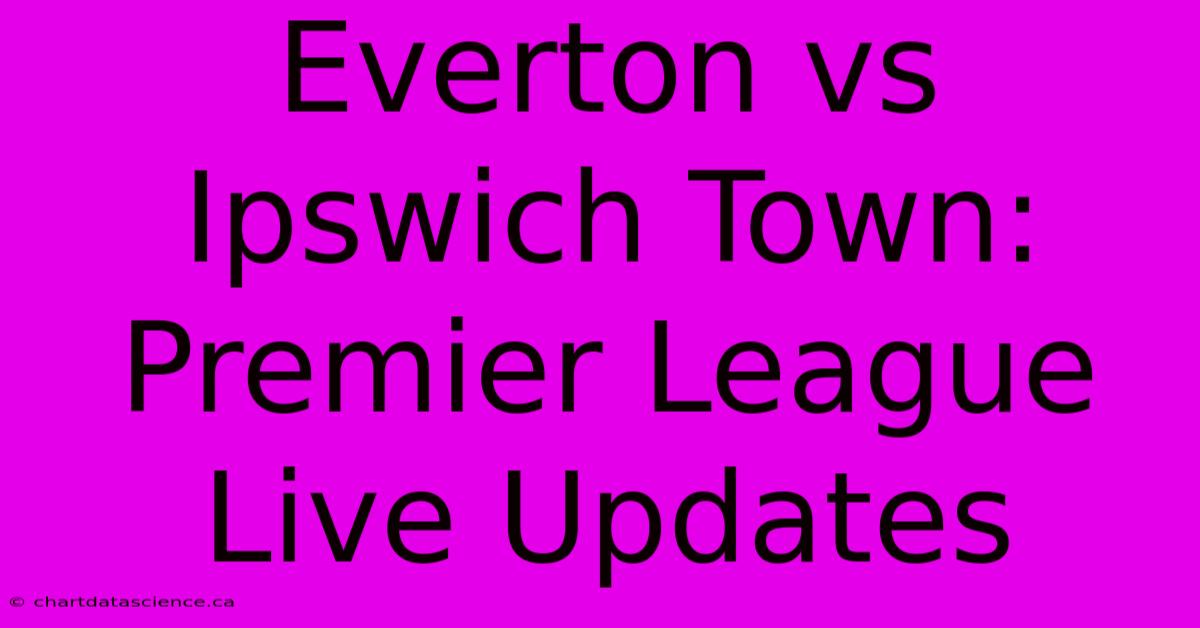 Everton Vs Ipswich Town: Premier League Live Updates 