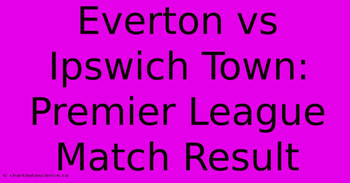 Everton Vs Ipswich Town: Premier League Match Result