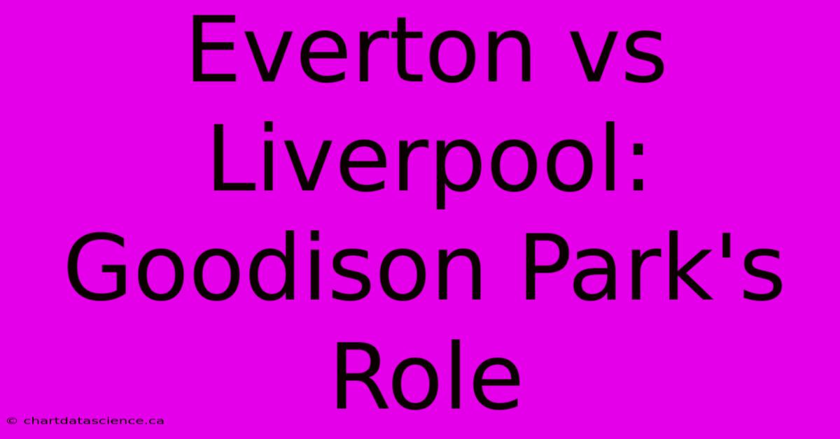 Everton Vs Liverpool: Goodison Park's Role