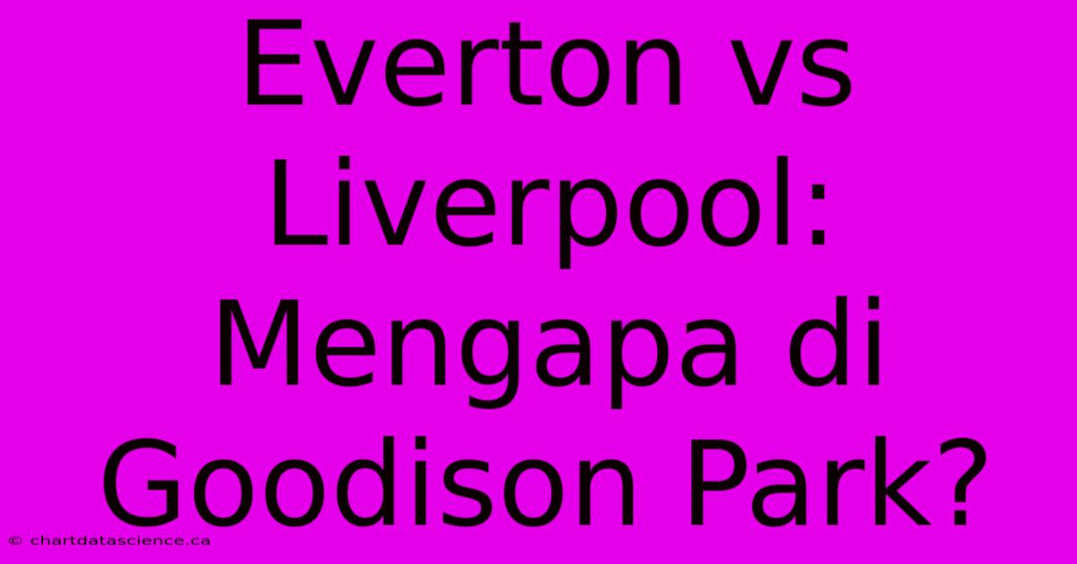 Everton Vs Liverpool: Mengapa Di Goodison Park?