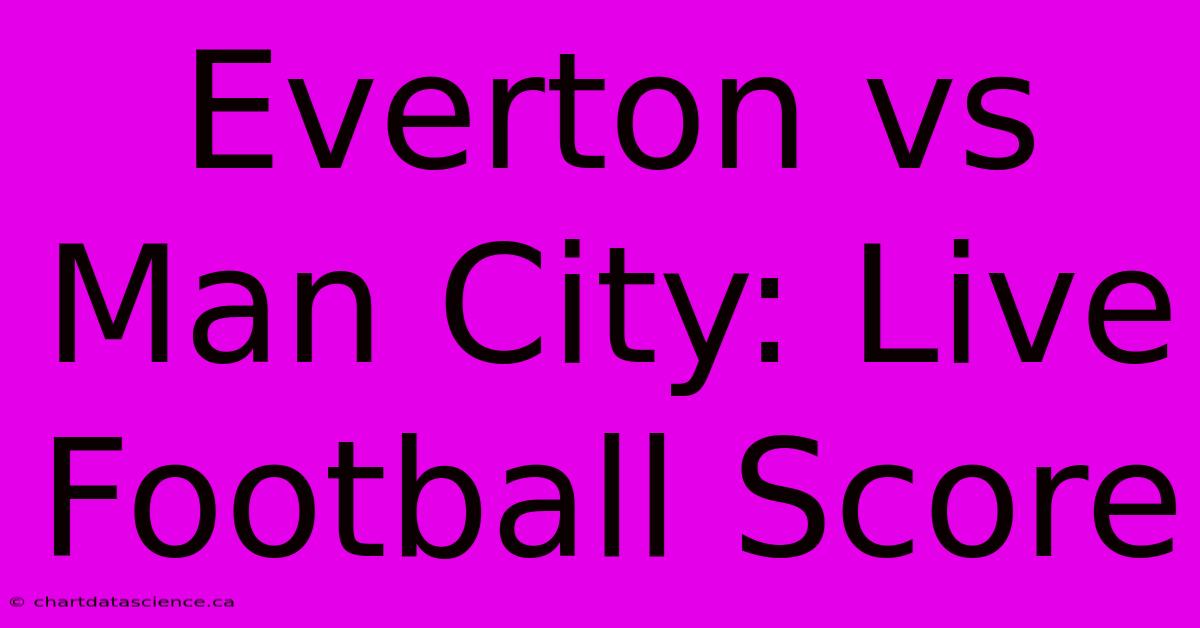 Everton Vs Man City: Live Football Score