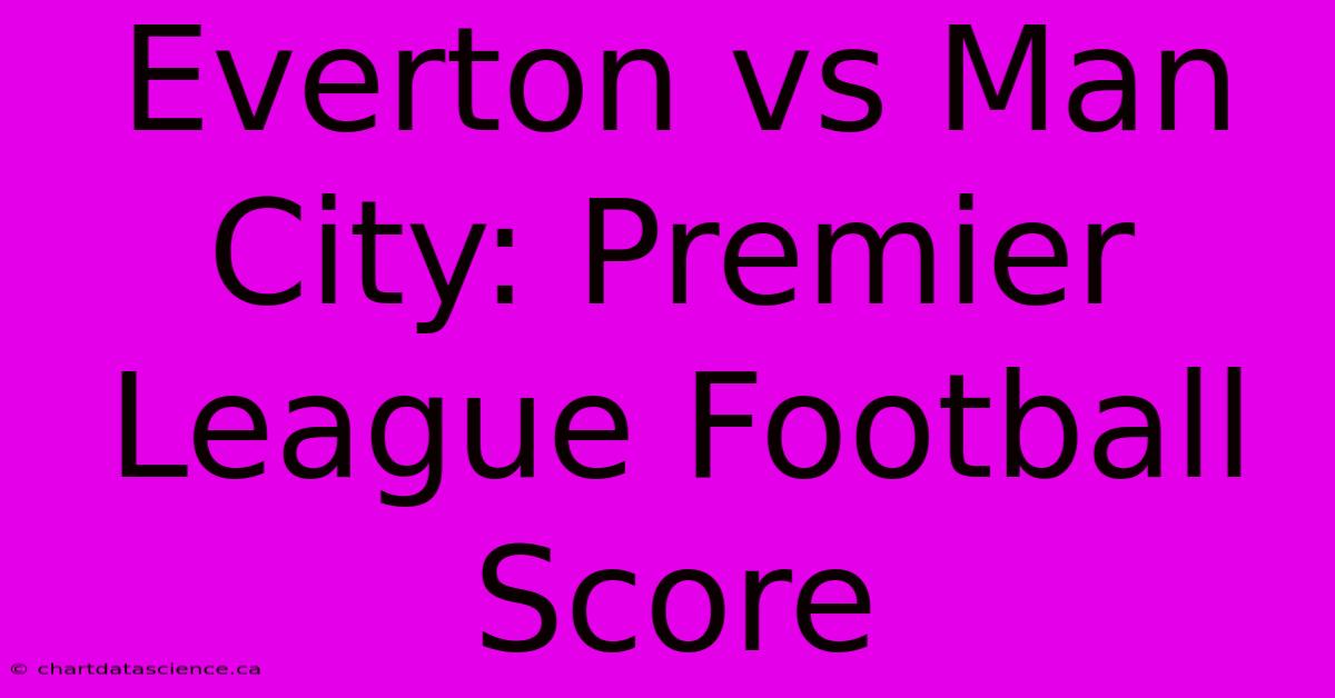 Everton Vs Man City: Premier League Football Score